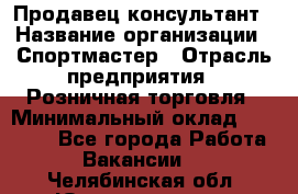 Продавец-консультант › Название организации ­ Спортмастер › Отрасль предприятия ­ Розничная торговля › Минимальный оклад ­ 28 650 - Все города Работа » Вакансии   . Челябинская обл.,Южноуральск г.